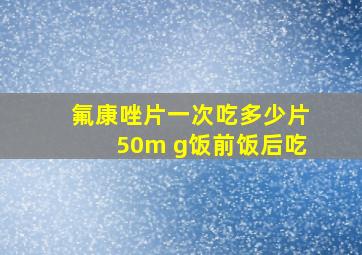 氟康唑片一次吃多少片50m g饭前饭后吃